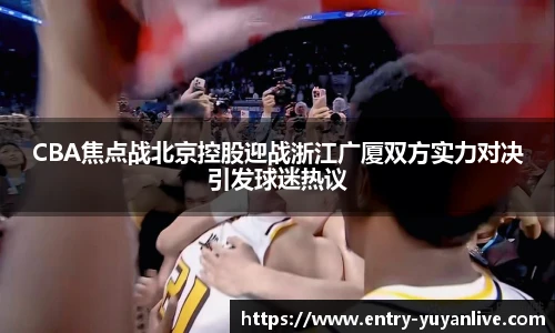 CBA焦点战北京控股迎战浙江广厦双方实力对决引发球迷热议
