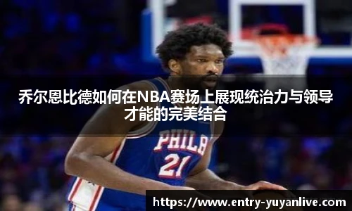 乔尔恩比德如何在NBA赛场上展现统治力与领导才能的完美结合