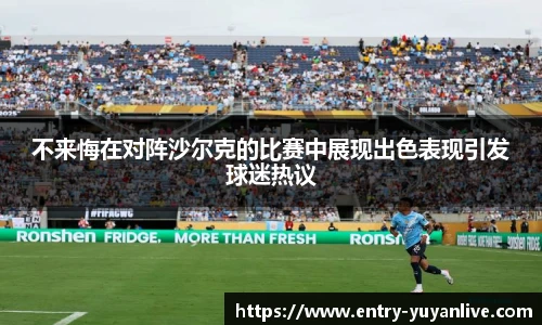 不来悔在对阵沙尔克的比赛中展现出色表现引发球迷热议