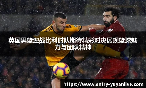 英国男篮迎战比利时队期待精彩对决展现篮球魅力与团队精神