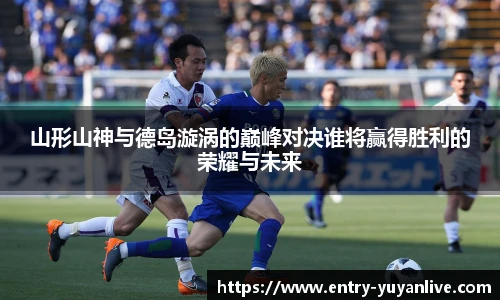 山形山神与德岛漩涡的巅峰对决谁将赢得胜利的荣耀与未来