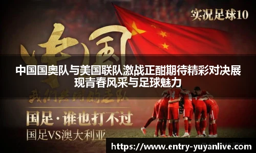 中国国奥队与美国联队激战正酣期待精彩对决展现青春风采与足球魅力