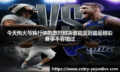 今天热火与独行侠的激烈对决谁能笑到最后精彩赛事不容错过