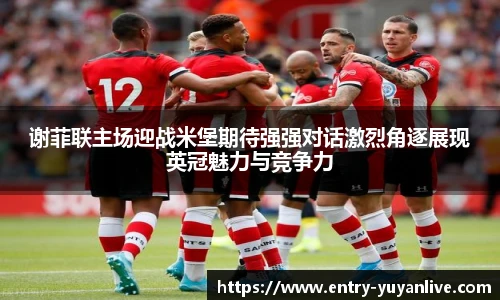 谢菲联主场迎战米堡期待强强对话激烈角逐展现英冠魅力与竞争力