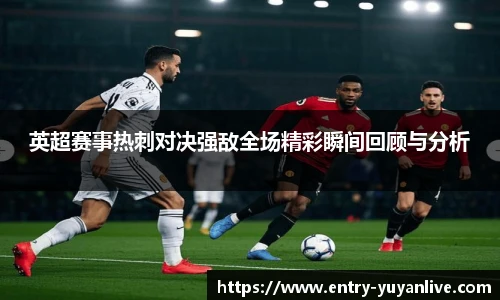 英超赛事热刺对决强敌全场精彩瞬间回顾与分析
