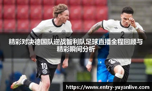 精彩对决德国队迎战智利队足球直播全程回顾与精彩瞬间分析