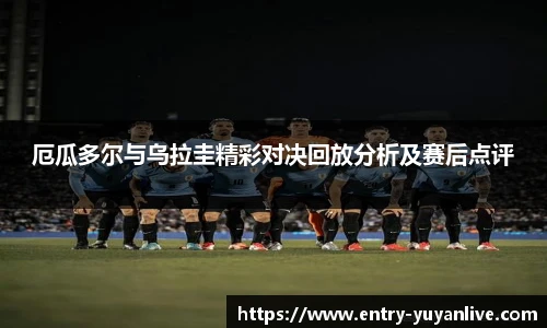 厄瓜多尔与乌拉圭精彩对决回放分析及赛后点评