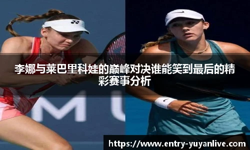 李娜与莱巴里科娃的巅峰对决谁能笑到最后的精彩赛事分析