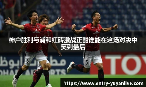 神户胜利与浦和红砖激战正酣谁能在这场对决中笑到最后
