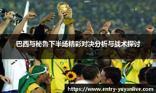 巴西与秘鲁下半场精彩对决分析与战术探讨