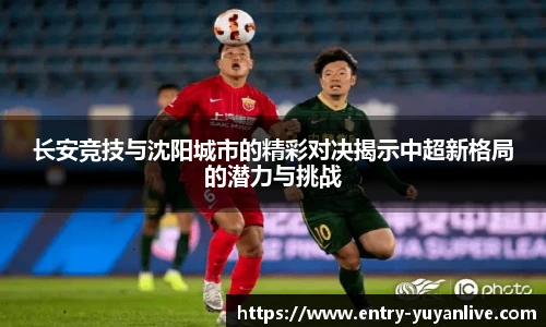 长安竞技与沈阳城市的精彩对决揭示中超新格局的潜力与挑战