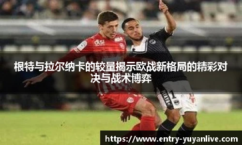 根特与拉尔纳卡的较量揭示欧战新格局的精彩对决与战术博弈