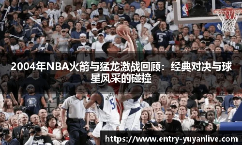 2004年NBA火箭与猛龙激战回顾：经典对决与球星风采的碰撞