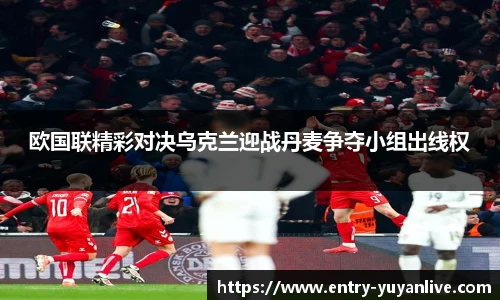 欧国联精彩对决乌克兰迎战丹麦争夺小组出线权
